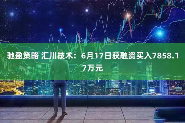 驰盈策略 汇川技术：6月17日获融资买入7858.17万元