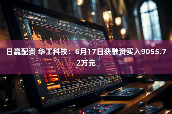 日赢配资 华工科技：6月17日获融资买入9055.72万元