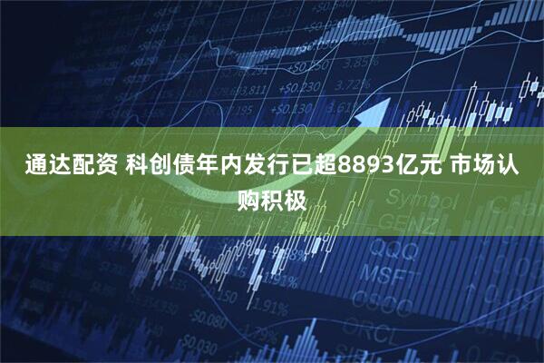 通达配资 科创债年内发行已超8893亿元 市场认购积极