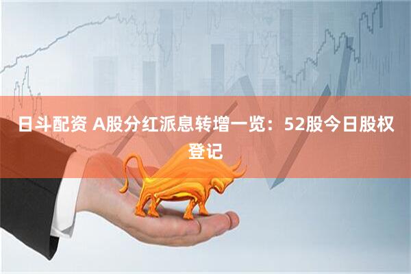 日斗配资 A股分红派息转增一览：52股今日股权登记