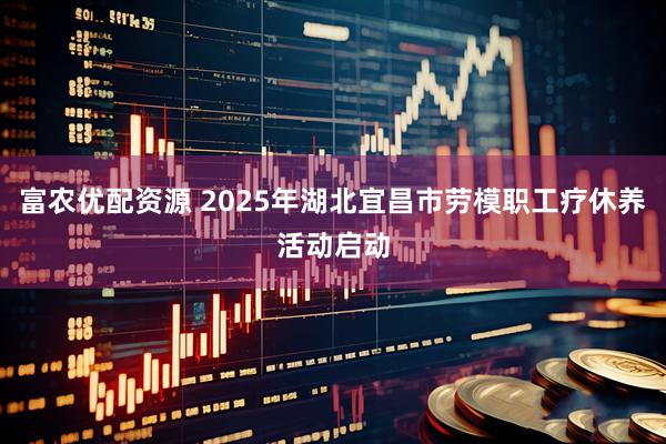 富农优配资源 2025年湖北宜昌市劳模职工疗休养活动启动