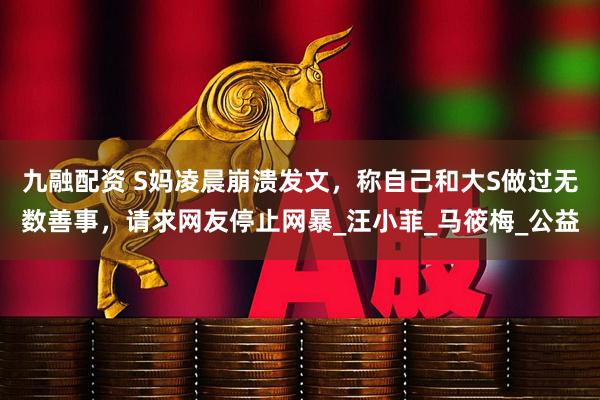 九融配资 S妈凌晨崩溃发文，称自己和大S做过无数善事，请求网友停止网暴_汪小菲_马筱梅_公益