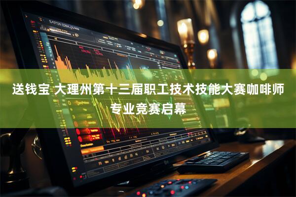 送钱宝 大理州第十三届职工技术技能大赛咖啡师专业竞赛启幕