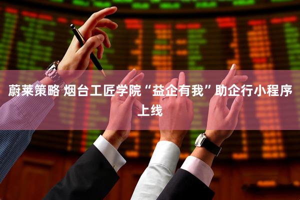 蔚莱策略 烟台工匠学院“益企有我”助企行小程序上线