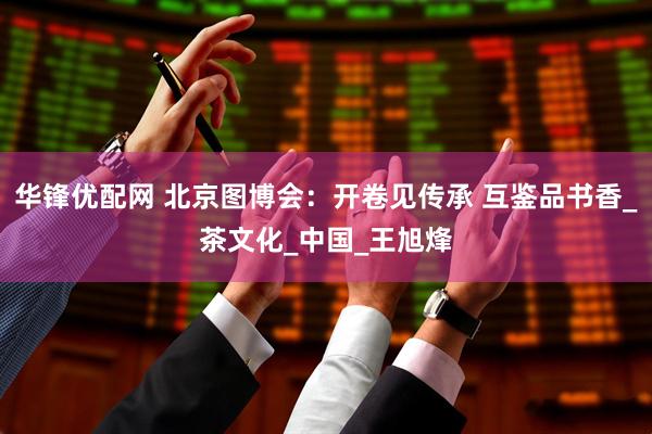 华锋优配网 北京图博会：开卷见传承 互鉴品书香_茶文化_中国_王旭烽