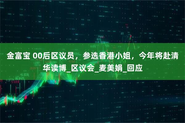 金富宝 00后区议员，参选香港小姐，今年将赴清华读博_区议会_麦美娟_回应