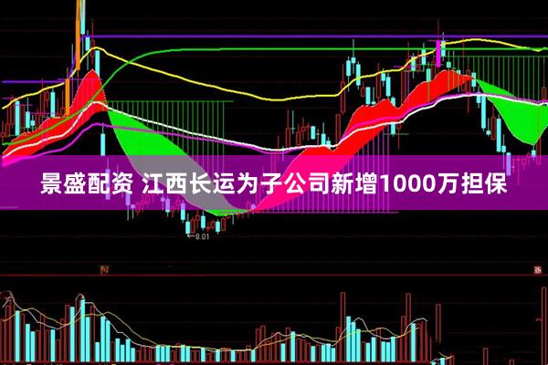 景盛配资 江西长运为子公司新增1000万担保