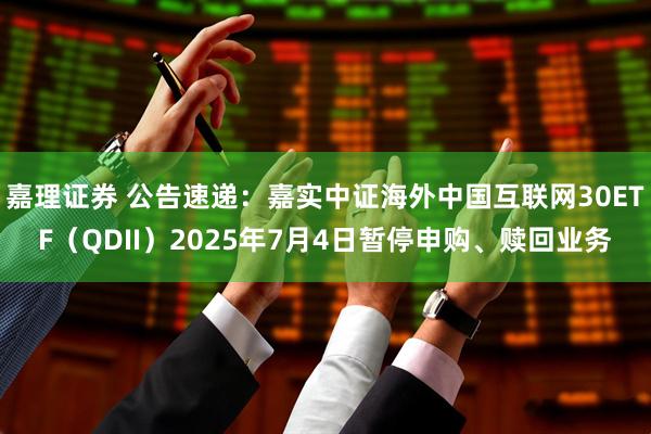 嘉理证券 公告速递：嘉实中证海外中国互联网30ETF（QDII）2025年7月4日暂停申购、赎回业务