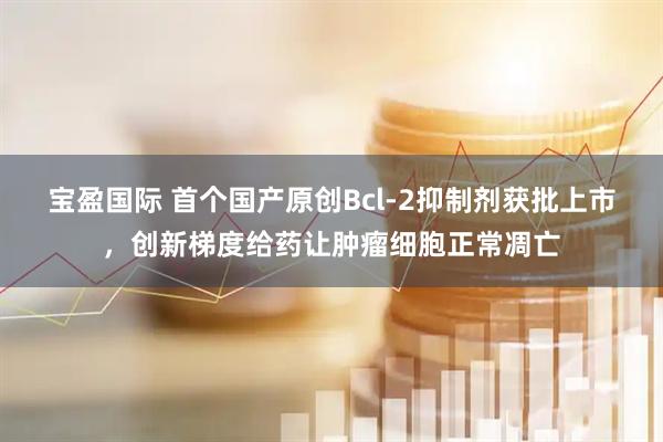 宝盈国际 首个国产原创Bcl-2抑制剂获批上市，创新梯度给药让肿瘤细胞正常凋亡