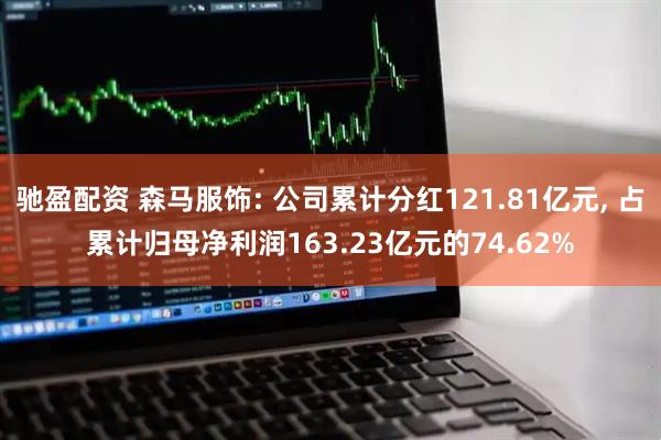 驰盈配资 森马服饰: 公司累计分红121.81亿元, 占累计归母净利润163.23亿元的74.62%