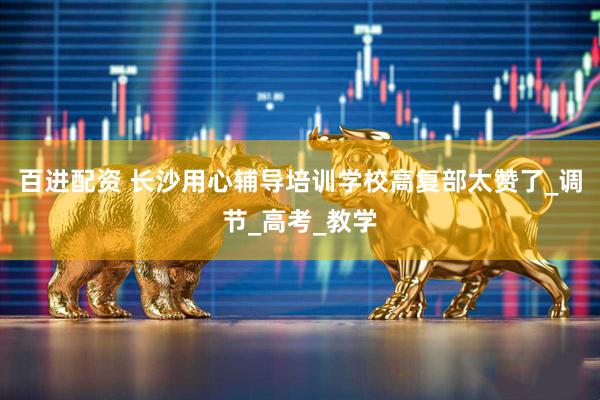 百进配资 长沙用心辅导培训学校高复部太赞了_调节_高考_教学