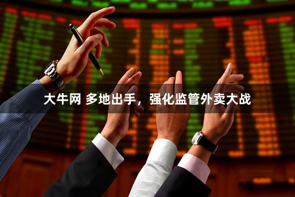 大牛网 多地出手，强化监管外卖大战