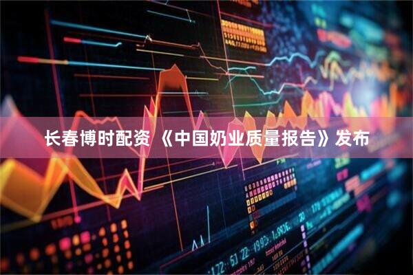 长春博时配资 《中国奶业质量报告》发布