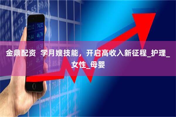 金鼎配资  学月嫂技能，开启高收入新征程_护理_女性_母婴