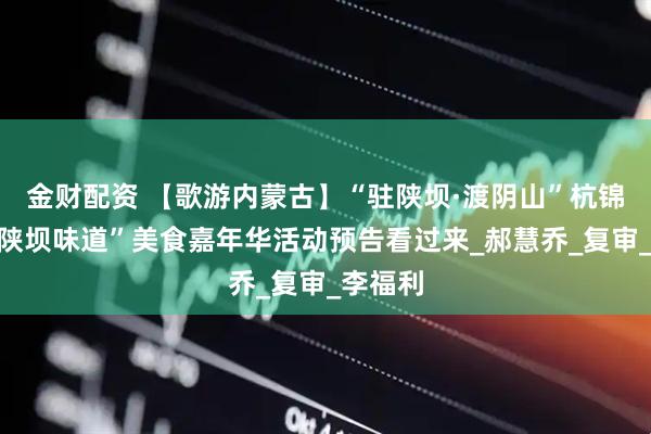 金财配资 【歌游内蒙古】“驻陕坝·渡阴山”杭锦后旗“陕坝味道”美食嘉年华活动预告看过来_郝慧乔_复审_李福利