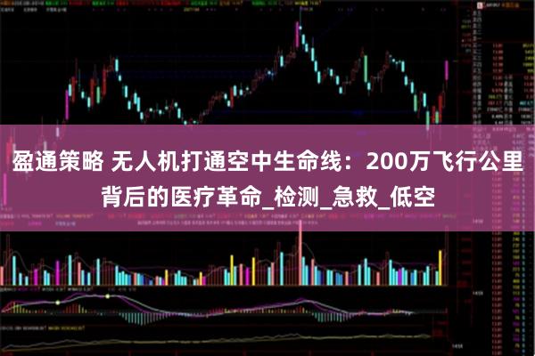 盈通策略 无人机打通空中生命线:200万飞行公里背后的医疗革命_检测_急救_低空