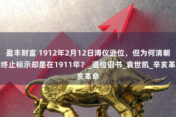 盈丰财富 1912年2月12日溥仪逊位，但为何清朝的终止标示却是在1911年？_退位诏书_袁世凯_辛亥革命