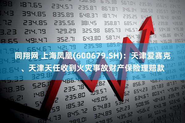 同翔网 上海凤凰(600679.SH)：天津爱赛克、天津天任收到火灾事故财产保险理赔款