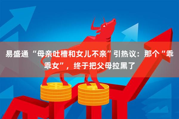 易盛通 “母亲吐槽和女儿不亲”引热议：那个“乖乖女”，终于把父母拉黑了