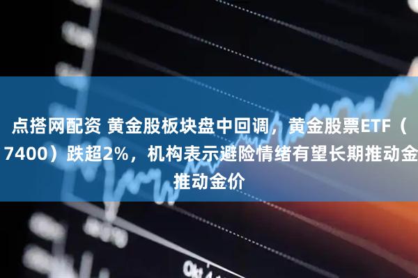 点搭网配资 黄金股板块盘中回调,黄金股票ETF(517400)跌超2%,机构表示避险情绪有望长期推动金价