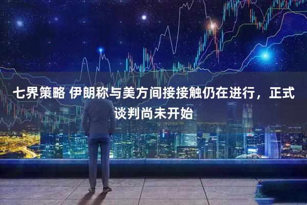 七界策略 伊朗称与美方间接接触仍在进行，正式谈判尚未开始