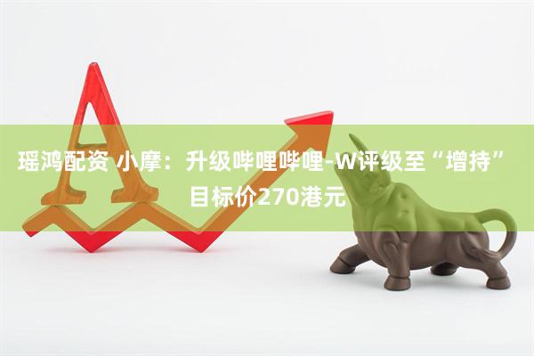 瑶鸿配资 小摩：升级哔哩哔哩-W评级至“增持” 目标价270港元