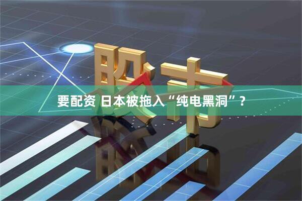 要配资 日本被拖入“纯电黑洞”？