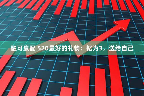 融可赢配 520最好的礼物：钇为3，送给自己
